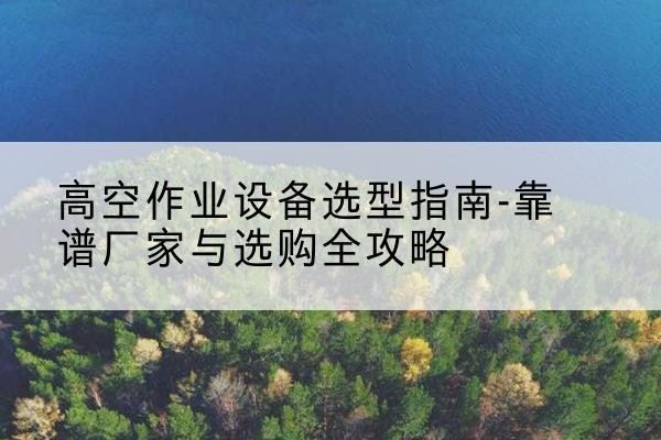 二七升降车厂家-高空作业设备选型指南-靠谱厂家与选购全攻略