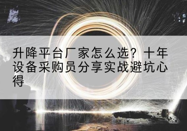 二七升降平台厂家-怎么选？十年设备采购员分享实战避坑心得