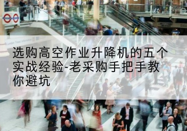 二七高空作业升降机厂家-选购高空作业升降机的五个实战经验-老采购手把手教你避坑