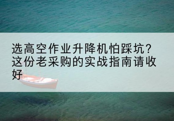 二七高空作业升降机厂家推荐-选高空作业升降机怕踩坑？这份老采购的实战指南请收好
