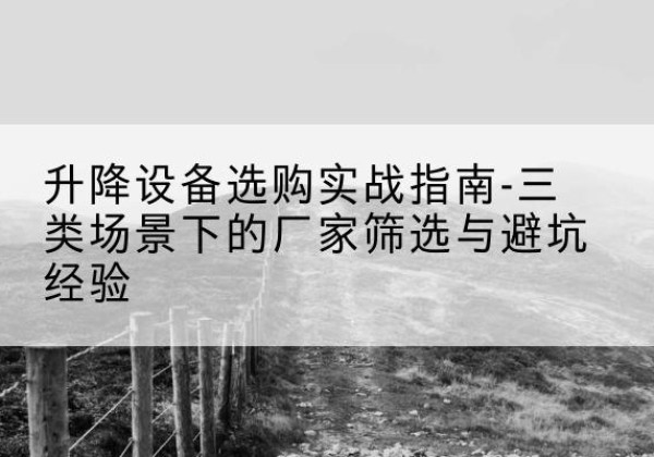 二七移动式升降机厂家推荐-升降设备选购实战指南-三类场景下的厂家筛选与避坑经验