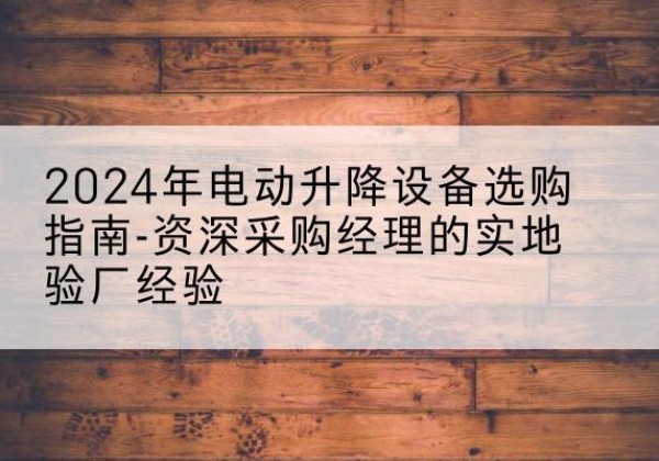 二七电动剪叉升降平台厂家-2024年电动升降设备选购指南-资深采购经理的实地验厂经验