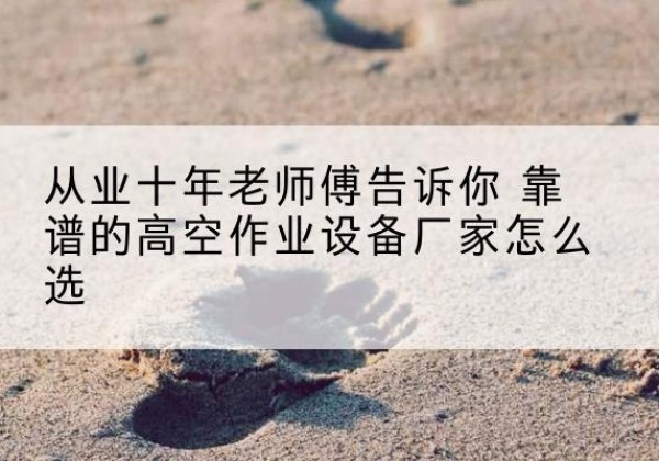 二七高空作业升降机厂家推荐-从业十年老师傅告诉你 靠谱的高空作业设备厂家怎么选