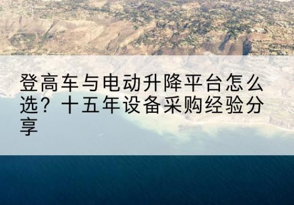 二七登高车厂家厂家-登高车与电动升降平台怎么选？十五年设备采购经验分享