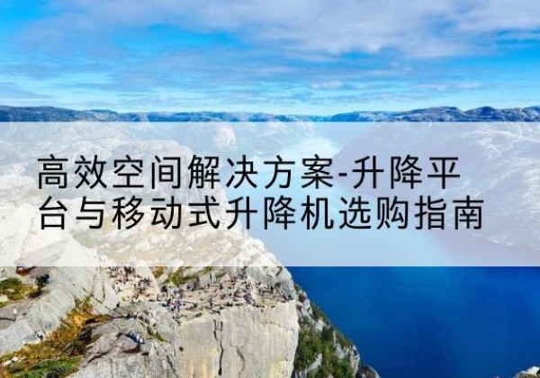 二七升降平台厂家-*空间解决方案-升降平台与移动式升降机选购指南
