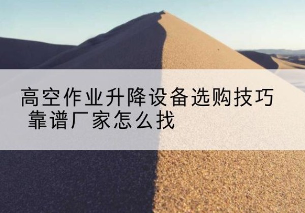 二七电动升降平台厂家推荐-高空作业升降设备选购技巧 靠谱厂家怎么找