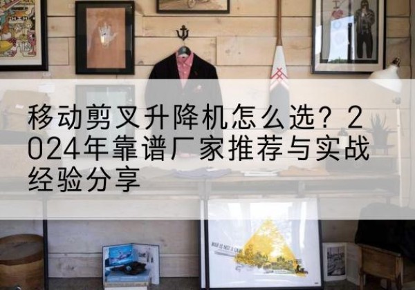 二七升降平台厂家推荐-移动剪叉升降机怎么选？2024年靠谱厂家推荐与实战经验分享