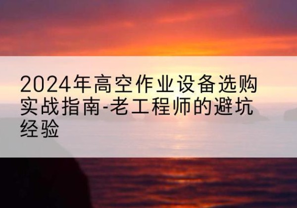 二七高空作业升降机厂家推荐-2024年高空作业设备选购实战指南-老工程师的避坑经验