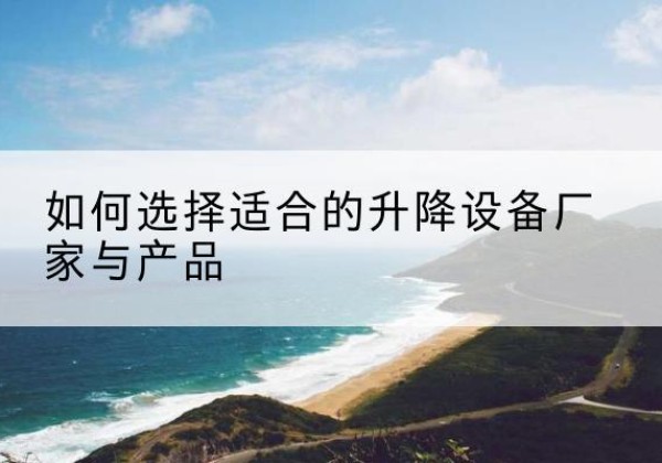 二七电动升降平台厂家-如何选择适合的升降设备厂家与产品