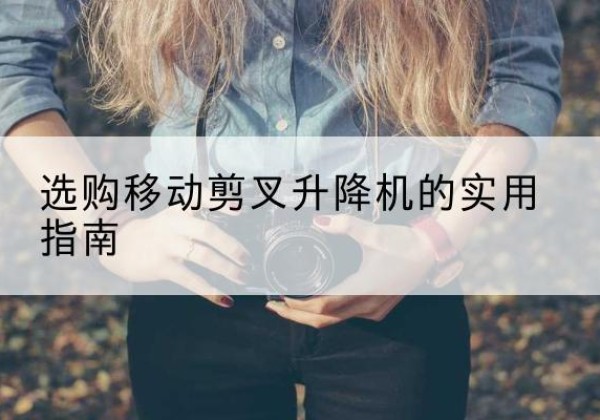 二七移动剪叉升降机怎么选-选购移动剪叉升降机的实用指南