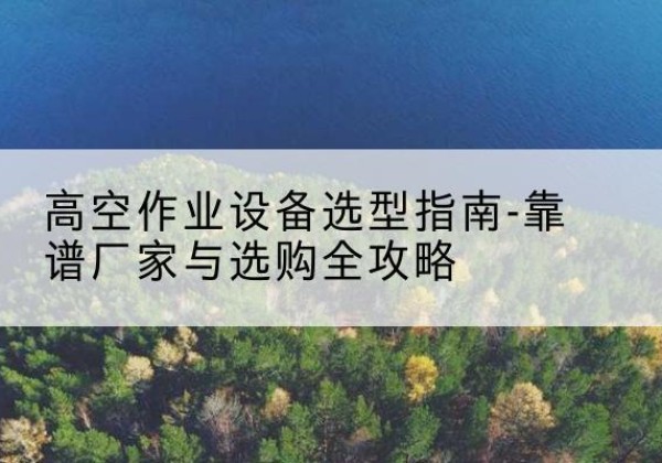二七升降车厂家-高空作业设备选型指南-靠谱厂家与选购全攻略