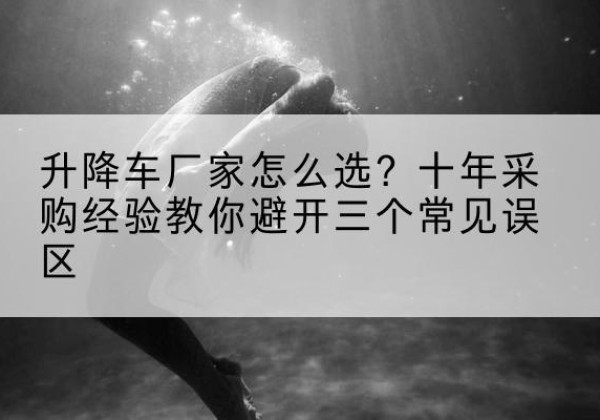 二七升降车厂家-怎么选？十年采购经验教你避开三个常见误区