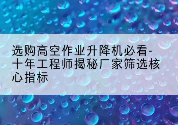二七高空作业升降机厂家推荐-选购高空作业升降机必看-十年工程师揭秘厂家筛选核心指标
