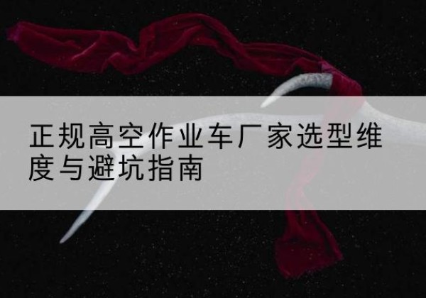 二七高空作业车厂家-正规选型维度与避坑指南